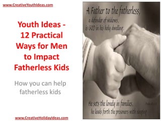 Youth Ideas -
12 Practical
Ways for Men
to Impact
Fatherless Kids
How you can help
fatherless kids
www.CreativeYouthIdeas.com
www.CreativeHolidayIdeas.com
 