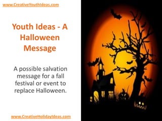 www.CreativeYouthIdeas.com

Youth Ideas - A
Halloween
Message
A possible salvation
message for a fall
festival or event to
replace Halloween.

www.CreativeHolidayIdeas.com

 