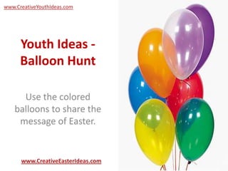 www.CreativeYouthIdeas.com




      Youth Ideas -
      Balloon Hunt

      Use the colored
    balloons to share the
     message of Easter.


      www.CreativeEasterIdeas.com
 