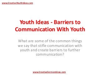 www.CreativeYouthIdeas.com




            Youth Ideas - Barriers to
           Communication With Youth
             What are some of the common things
             we say that stifle communication with
              youth and create barriers to further
                       communication?



                         www.CreativeSermonIdeas.com
 