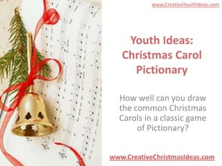 www.CreativeYouthIdeas.com




    Youth Ideas:
   Christmas Carol
     Pictionary

  How well can you draw
  the common Christmas
  Carols in a classic game
       of Pictionary?


www.CreativeChristmasIdeas.com
 