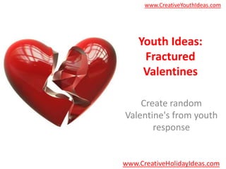 www.CreativeYouthIdeas.com




    Youth Ideas:
     Fractured
     Valentines

    Create random
Valentine's from youth
       response


www.CreativeHolidayIdeas.com
 