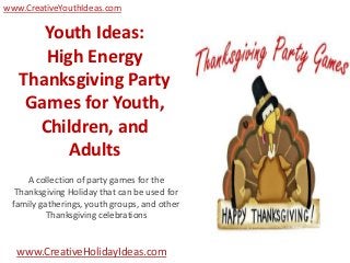 www.CreativeYouthIdeas.com

      Youth Ideas:
      High Energy
   Thanksgiving Party
    Games for Youth,
     Children, and
         Adults
     A collection of party games for the
  Thanksgiving Holiday that can be used for
 family gatherings, youth groups, and other
          Thanksgiving celebrations


  www.CreativeHolidayIdeas.com
 