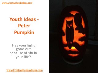www.CreativeYouthIdeas.com

Youth Ideas Peter
Pumpkin
Has your light
gone out
because of sin in
your life?
www.CreativeHolidayIdeas.com

 