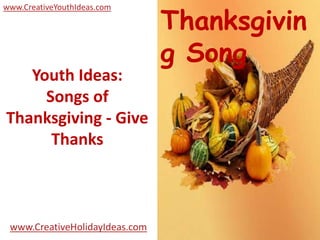 Thanksgivin
www.CreativeYouthIdeas.com




                                g Song
   Youth Ideas:
     Songs of
Thanksgiving - Give
      Thanks



 www.CreativeHolidayIdeas.com
 