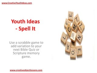 Youth Ideas
- Spell It
Use a scrabble game to
add variation to your
next Bible Quiz or
Scripture memory
game.
www.CreativeYouthIdeas.com
www.creativeobjectlessons.com
 