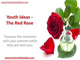 www.CreativeYouthIdeas.com

Youth Ideas The Red Rose
Treasure the moments
with your parents while
they are with you.

www.CreativeHolidayIdeas.com

 