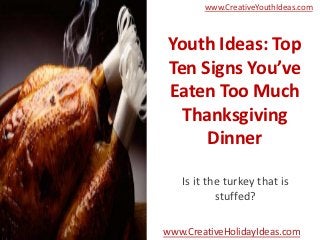 www.CreativeYouthIdeas.com



Youth Ideas: Top
Ten Signs You’ve
Eaten Too Much
  Thanksgiving
     Dinner

   Is it the turkey that is
           stuffed?

www.CreativeHolidayIdeas.com
 