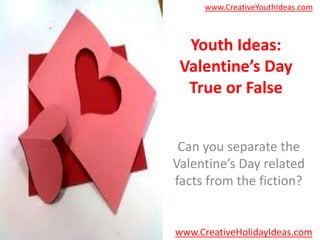 www.CreativeYouthIdeas.com



  Youth Ideas:
 Valentine’s Day
  True or False


 Can you separate the
Valentine’s Day related
facts from the fiction?


www.CreativeHolidayIdeas.com
 