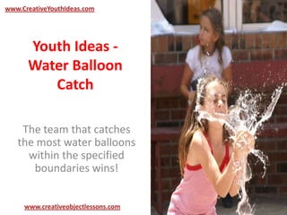 Youth Ideas -
Water Balloon
Catch
The team that catches
the most water balloons
within the specified
boundaries wins!
www.CreativeYouthIdeas.com
www.creativeobjectlessons.com
 