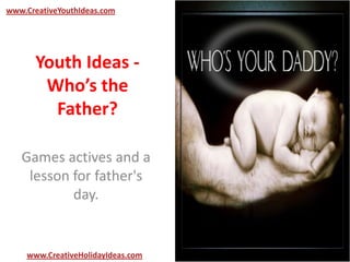Youth Ideas -
Who’s the
Father?
Games actives and a
lesson for father's
day.
www.CreativeYouthIdeas.com
www.CreativeHolidayIdeas.com
 