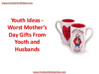 Youth Ideas -
Worst Mother’s
Day Gifts From
Youth and
Husbands
www.CreativeYouthIdeas.com
www.CreativeHolidayIdeas.com
 