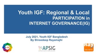 Youth IGF: Regional & Local
PARTICIPATION in
INTERNET GOVERNANCE(IG)
July 2021, Youth IGF Bangladesh
By Shreedeep Rayamajhi
 