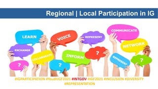 Regional | Local Participation in IG
#IGPARTICIPATION #YouthIGF2021 #INTGOV #IGF2021 #INCLUSION #DIVERSITY
#REPRESENTATION
 