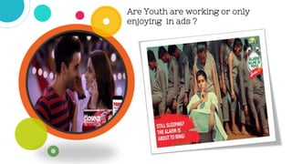 Are Youth are working or only
enjoying in ads ?
 