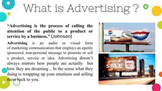 What is Advertising ?
“Advertising is the process of calling the
attention of the public to a product or
service by a busi...