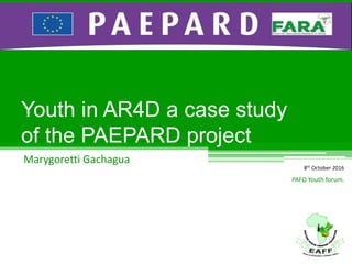 Youth in AR4D a case study
of the PAEPARD project
Marygoretti Gachagua
PAFO Youth forum.
8th October 2016
 