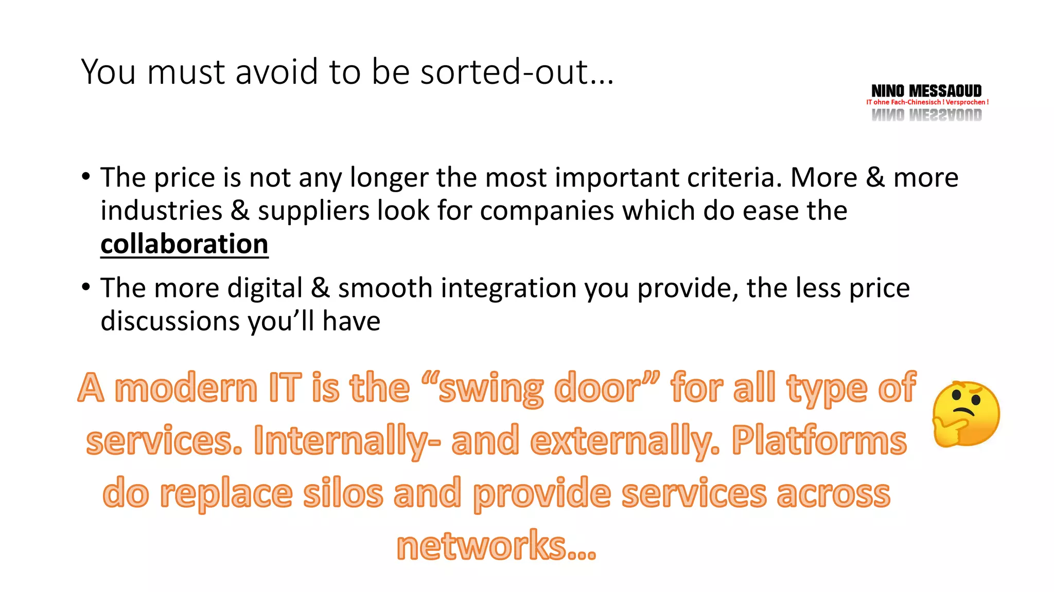 You must avoid to be sorted-out…
• The price is not any longer the most important criteria. More & more
industries & suppliers look for companies which do ease the
collaboration
• The more digital & smooth integration you provide, the less price
discussions you’ll have
 