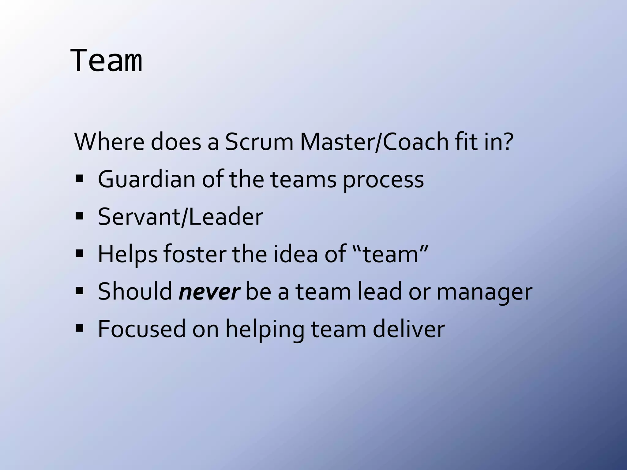 TeamWhere does a Scrum Master/Coach fit in?Guardian of the teams processServant/LeaderHelps foster the idea of “team”Should never be a team lead or managerFocused on helping team deliver