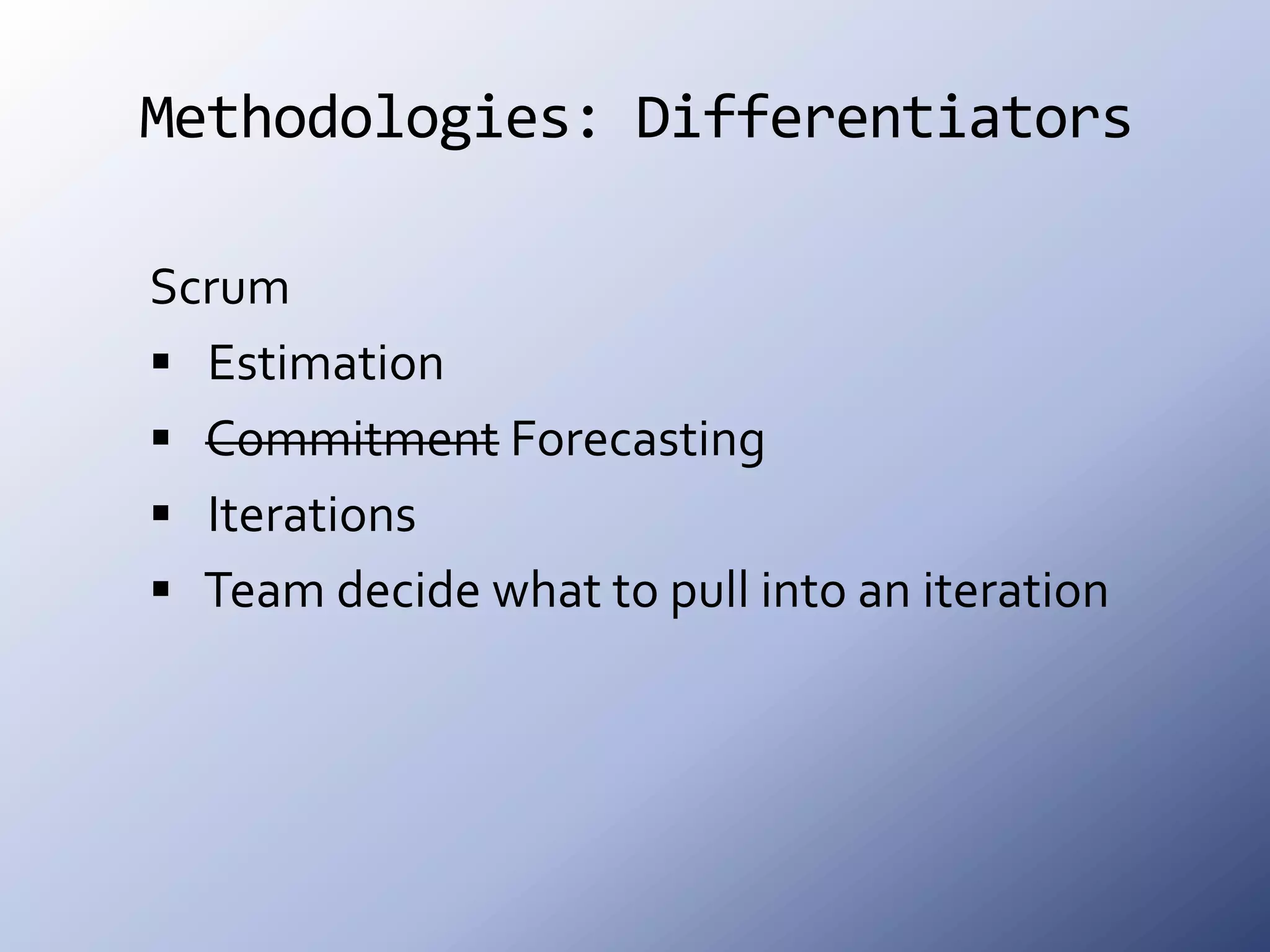 Methodologies: Differentiators Scrum EstimationCommitment Forecasting Iterations Team decide what to pull into an iteration
