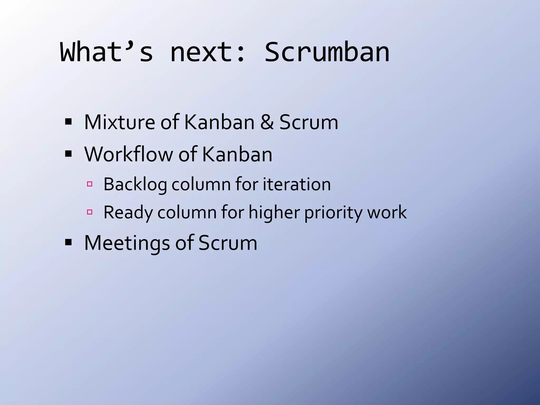 What’s next: ScrumbanMixture of Kanban & ScrumWorkflow of KanbanBacklog column for iterationReady column for higher priority workMeetings of Scrum