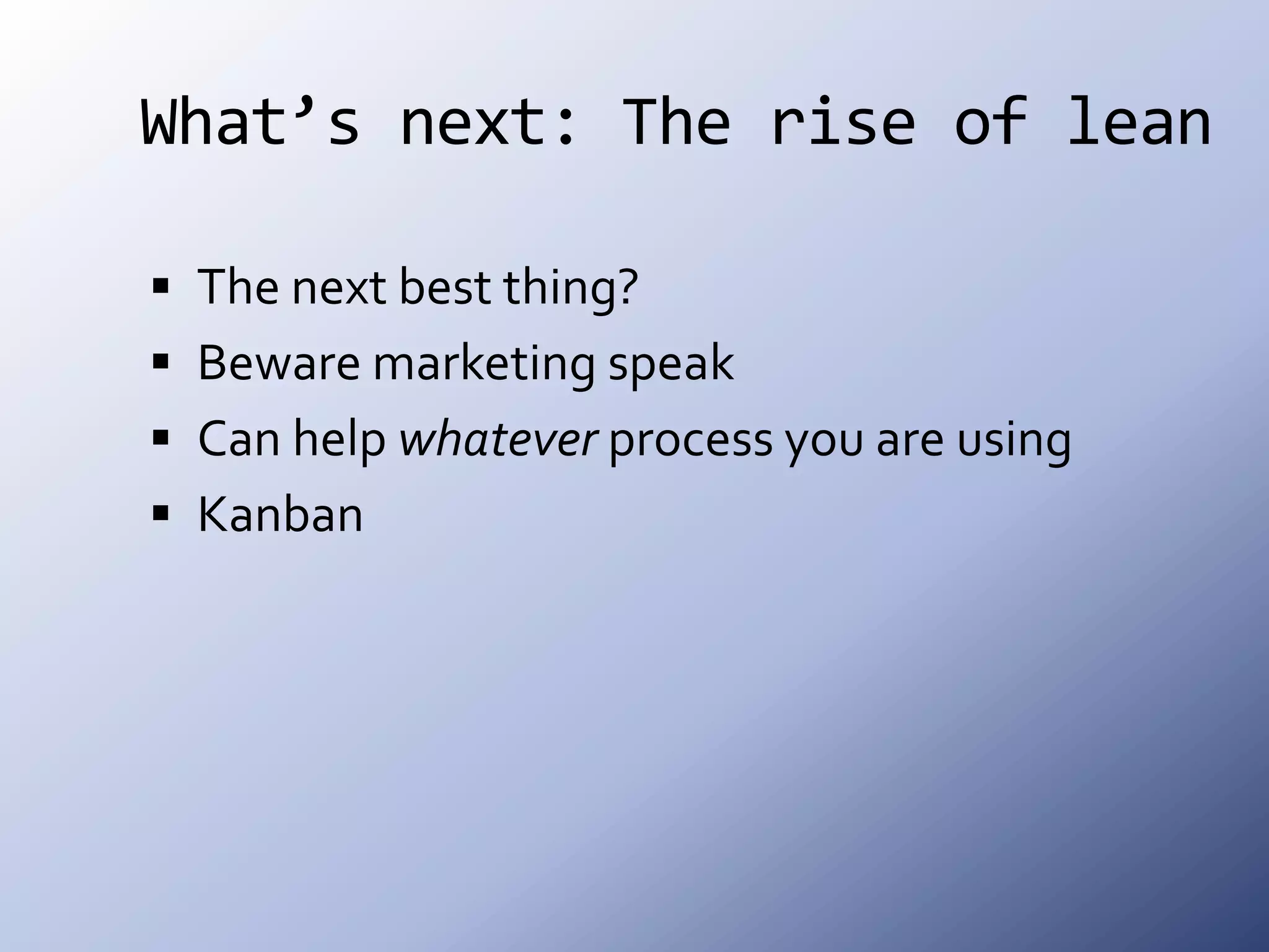What’s next: The rise of leanThe next best thing?Beware marketing speakCan help whatever process you are usingKanban