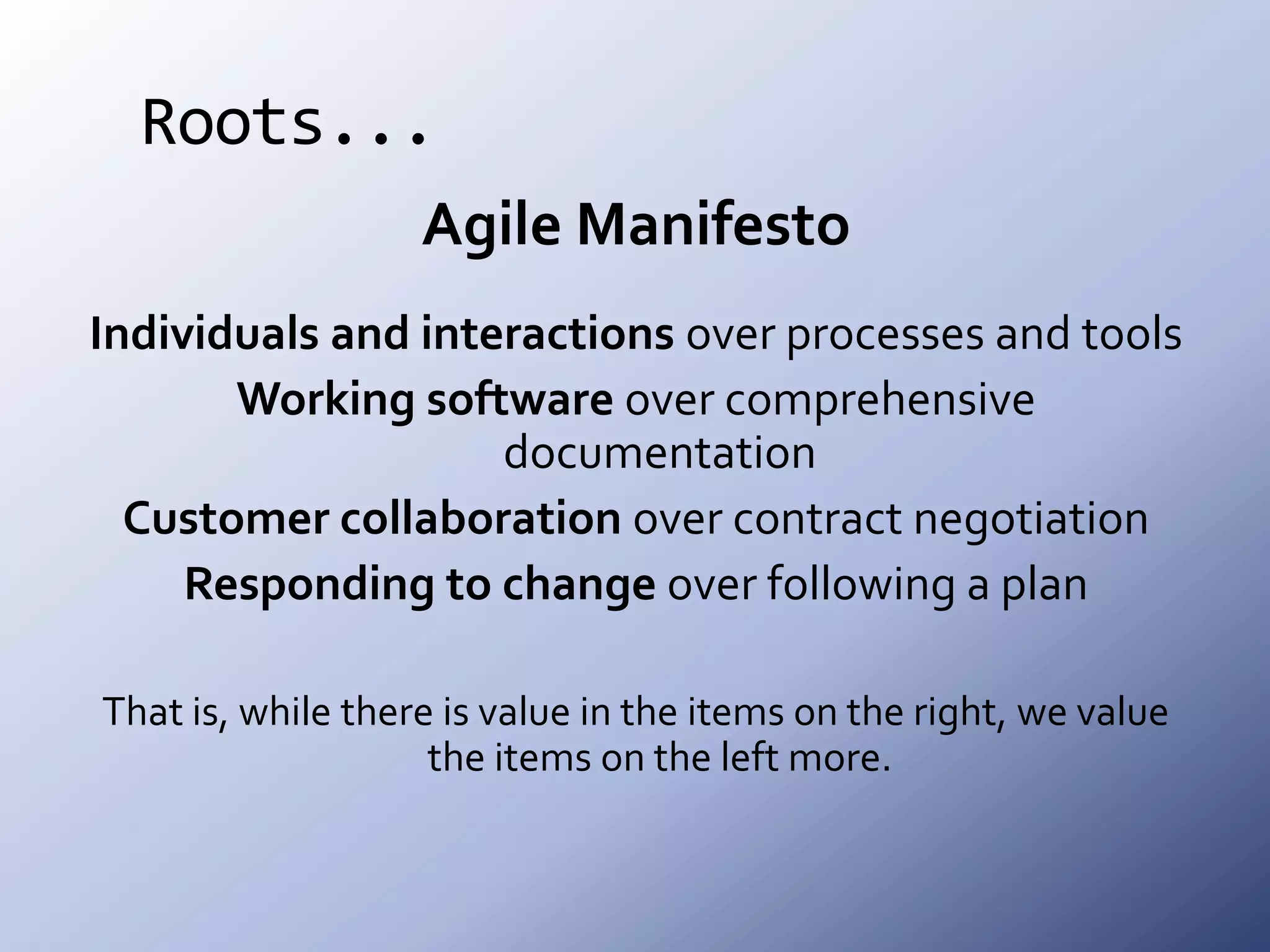 Roots...Agile ManifestoIndividuals and interactions over processes and tools Working software over comprehensive documentation Customer collaboration over contract negotiation Responding to change over following a planThat is, while there is value in the items on the right, we value the items on the left more.