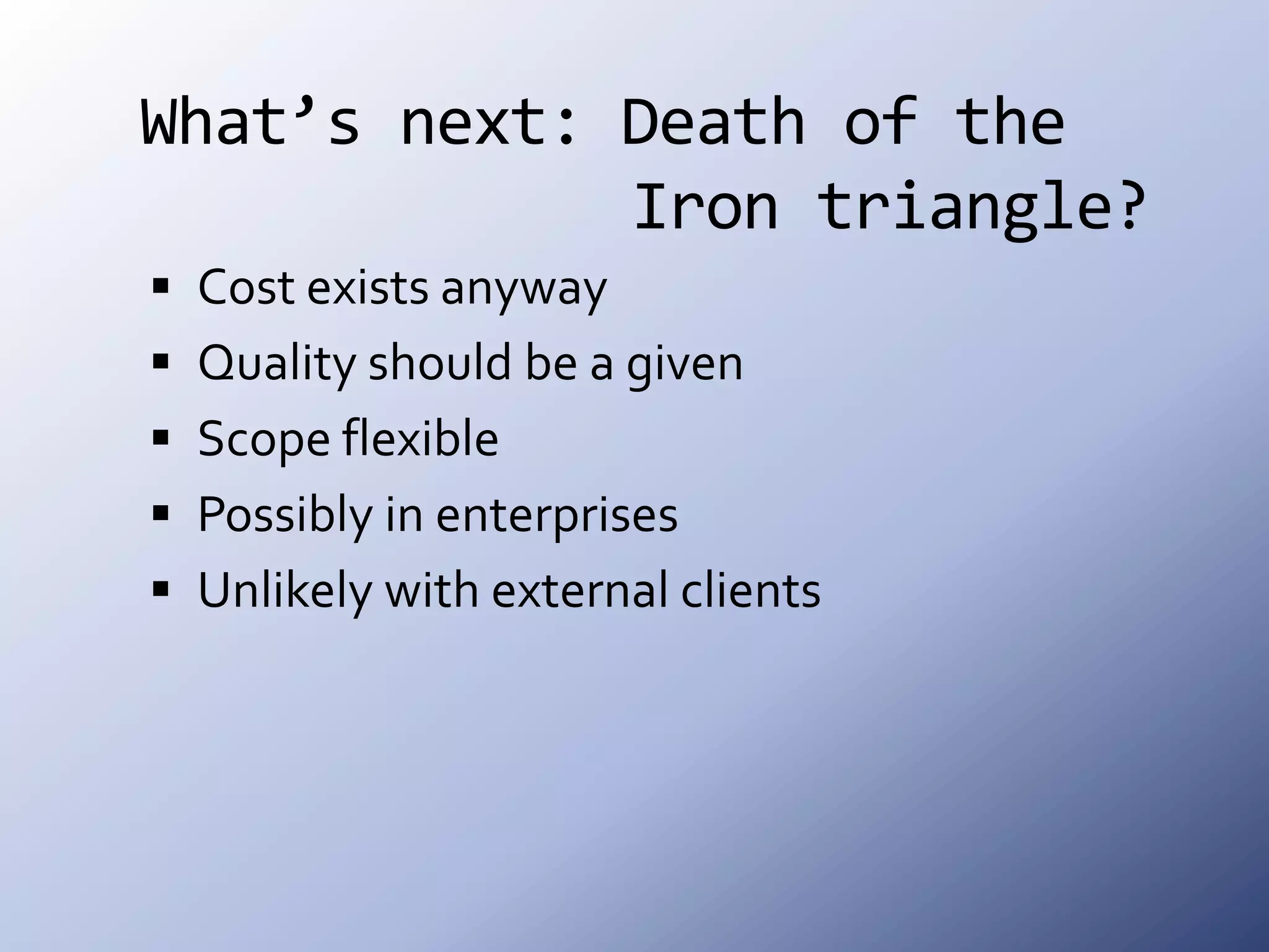 What’s next: Death of the 			   Iron triangle?Cost exists anywayQuality should be a givenScope flexiblePossibly in enterprisesUnlikely with external clients