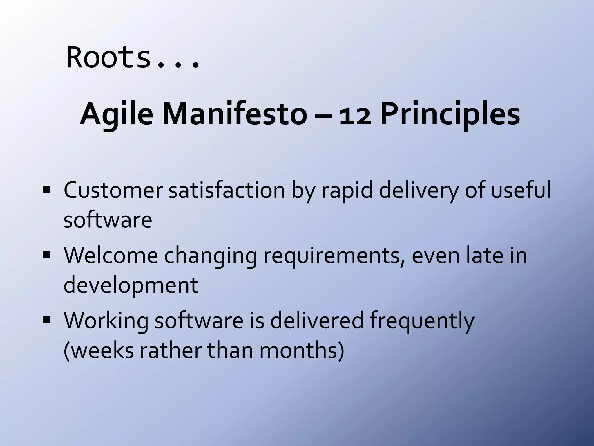 Roots...Agile Manifesto – 12 PrinciplesCustomer satisfaction by rapid delivery of useful softwareWelcome changing requirements, even late in developmentWorking software is delivered frequently (weeks rather than months)