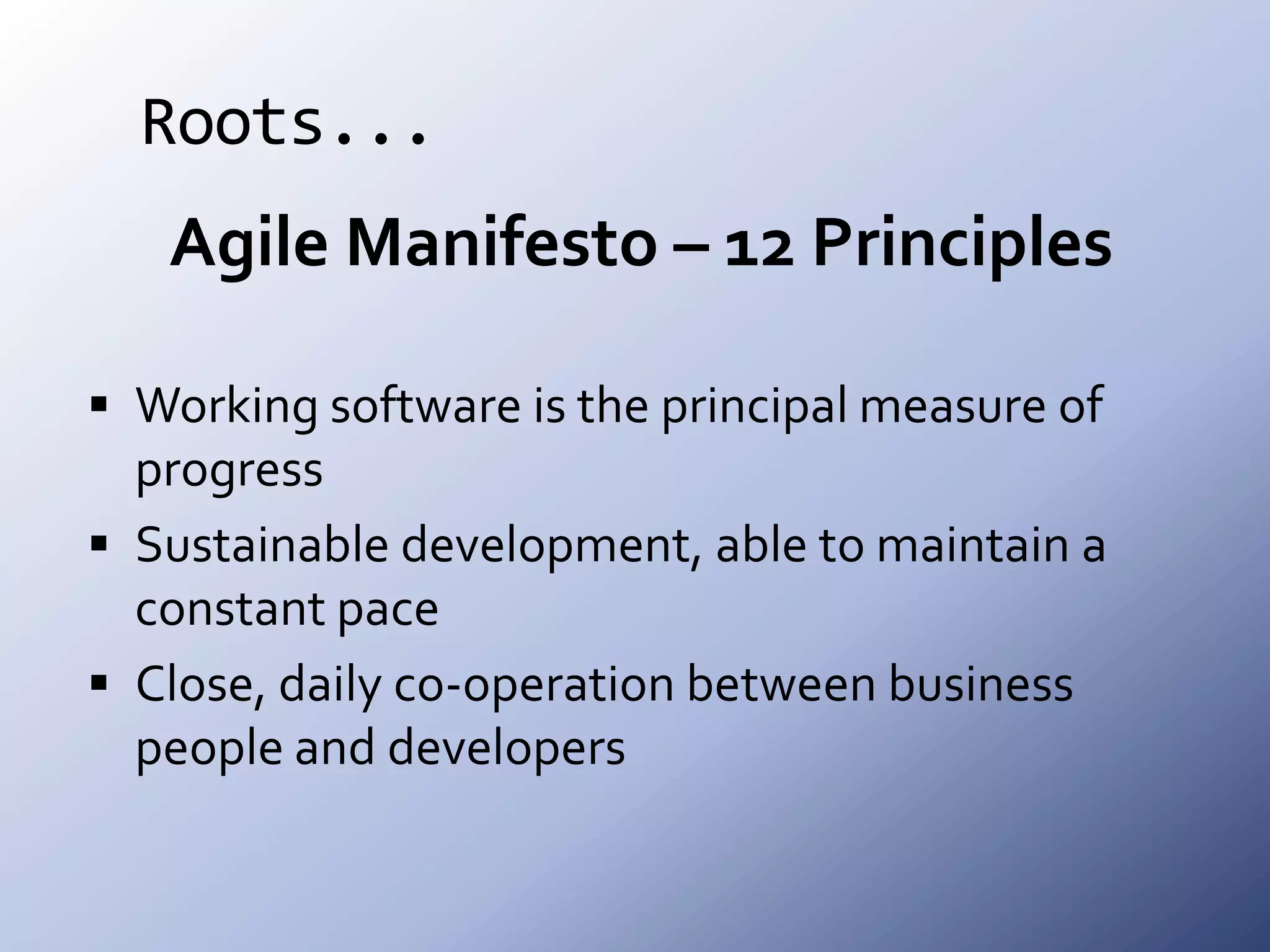 Roots...Agile Manifesto – 12 PrinciplesWorking software is the principal measure of progressSustainable development, able to maintain a constant paceClose, daily co-operation between business people and developers