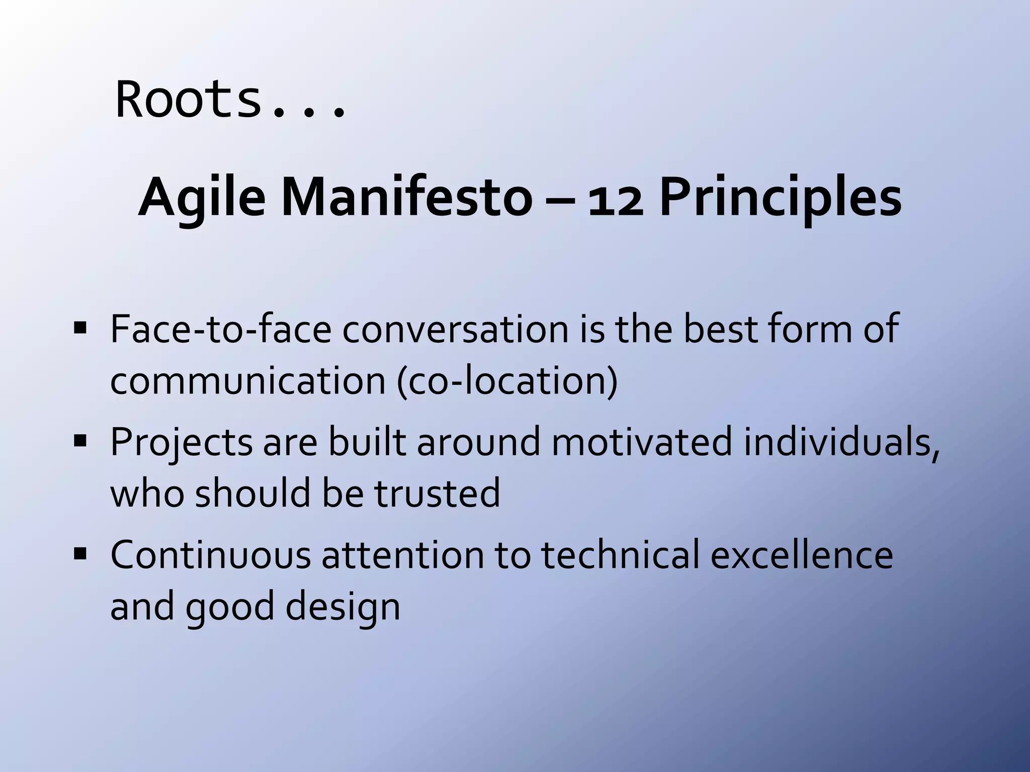 Roots...Agile Manifesto – 12 PrinciplesFace-to-face conversation is the best form of communication (co-location)Projects are built around motivated individuals, who should be trustedContinuous attention to technical excellence and good design