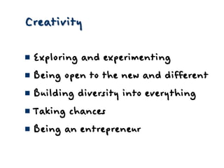 CreativityExploring and experimentingBeing open to the new and differentBuilding diversity into everythingTaking chancesBeing an entrepreneur