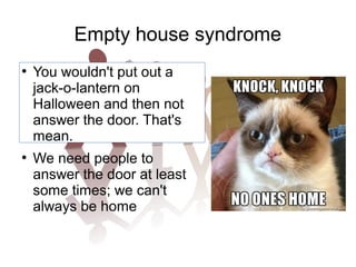 Empty house syndrome
●

●

You wouldn't put out a
jack-o-lantern on
Halloween and then not
answer the door. That's
mean.
We need people to
answer the door at least
some times; we can't
always be home

 