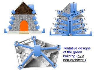 Tentative designs
of the green
building (by a
non-architect!)
 
