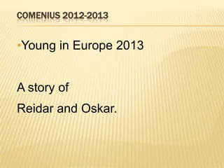 COMENIUS 2012-2013
•Young in Europe 2013
A story of
Reidar and Oskar.
1
 