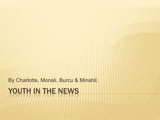 YOUTH IN THE NEWS
By Charlotte, Monali, Burcu & Minahil.
 