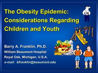 The Obesity Epidemic:  Considerations Regarding Children and Youth Barry A. Franklin, Ph.D. William Beaumont Hospital Royal Oak, Michigan, U.S.A. e-mail:  [email_address] 
