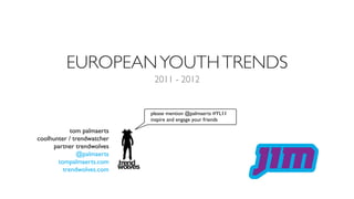 EUROPEAN YOUTH TRENDS
                             2011 - 2012


                            please mention @palmaerts #YL11
                            inspire and engage your friends

            tom palmaerts
coolhunter / trendwatcher
      partner trendwolves
               @palmaerts
       tompalmaerts.com
         trendwolves.com
 