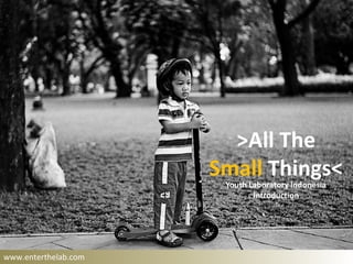 >All The
                      Small Things<
                       Youth Laboratory Indonesia
                              Introduction




www.enterthelab.com
 