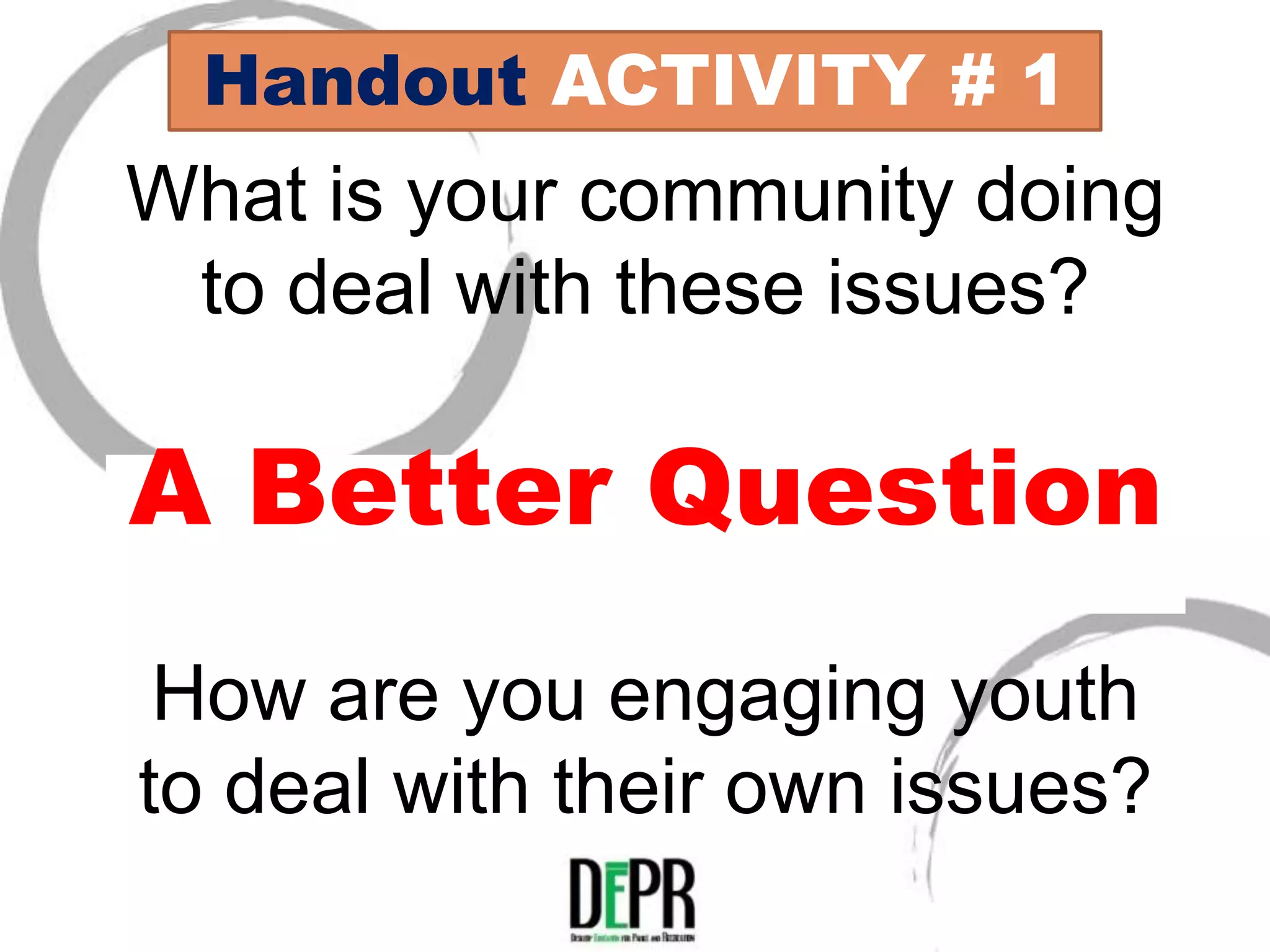 Handout ACTIVITY # 1
What is your community doing
 to deal with these issues?

A Better Question
 How are you engaging youth
to deal with their own issues?
 