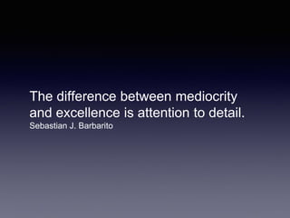 The difference between mediocrity
and excellence is attention to detail.
Sebastian J. Barbarito
 