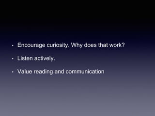 • Encourage curiosity. Why does that work?
• Listen actively.
• Value reading and communication
 