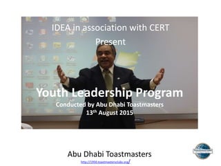 Abu Dhabi Toastmasters
http://1950.toastmastersclubs.org/
Youth Leadership Program
Conducted by Abu Dhabi Toastmasters
13th August 2015
IDEA in association with CERT
Present
 