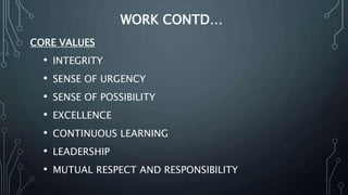 WORK CONTD…
CORE VALUES
• INTEGRITY
• SENSE OF URGENCY
• SENSE OF POSSIBILITY
• EXCELLENCE
• CONTINUOUS LEARNING
• LEADERSHIP
• MUTUAL RESPECT AND RESPONSIBILITY
 