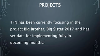 PROJECTS
TFN has been currently focusing in the
project Big Brother, Big Sister 2017 and has
set date for implementing fully in
upcoming months.
 