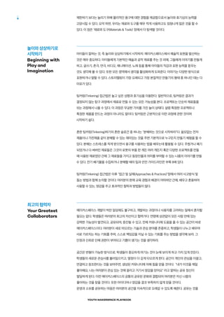 YOUTH MAKERSPACE PLAYBOOK
8 제한하기 보다는 늘리기 위해 물리적인 용구에 대한 경험을 제공함으로서 놀이와 호기심의 능력을
고양시킬 수 있다. 요약 하면, 우리는 재료와 도구를 매우 적게 사용하고도 엄청나게 많은 것을 할 수
있다. 이 점은 '재료와 도구(Materials & Tools)' 장에서 더 탐색할 것이다.
아이들이 잘하는 것, 즉 놀이와 상상하기에서 시작하자. 메이커스페이스에서 예술적 표현을 발산하는
것은 매우 중요하다. 아이들에게 기본적인 예술과 공작 재료를 주는 것 외에, 그들에게 이야기를 만들게
하고, 글쓰기, 촌극, 연극, 비디오, 애니메이션, 노래 등을 통해 아이들의 직감과 표현 능력을 돋우는
것도 생각해 볼 수 있다. 또한 모든 영역에서 생각을 활성화하게 도와준다. 이야기는 다양한 방식으로
표현하거나 말할 수 있다. 스토리텔링이 가장 오래되고 가장 본질적인 만들기의 형태 중 하나인 데는 다
이유가 있다.
팅커링(Tinkering) 접근법은 놀고 싶은 성향과 호기심을 이용한다. 일반적으로, 팅커링은 결과가
결정되지 않는 탐구 과정에서 재료로 만들 수 있는 모든 가능성을 본다. 프로젝트는 단순히 재료들을
섞는 과정에서 나올 수 있다. 이 과정은 무궁한 가치를 가진 놀이 상태다. 설령 특정한 프로젝트나
특정한 제품을 만드는 과정이 아니라도 말이다. 팅커링은 근본적으로 이런 과정에 관한 것이며
시작하기 쉽다.
흔한 팅커링(Tinkering)하기의 흔한 슬로건 중 하나는 "분해하는 것으로 시작하라"다. 쓸모없는 전자
제품이나 가전제품 같이 분해할 수 있는 재미있는 것을 주면 기본적으로 누구든지 만들기 체험을 할 수
있다. 분해는 스트레스를 적게 받으면서 용구를 사용하는 법을 배우는데 활용될 수 있다. 주웠거나 폐기
되었거나 다 써버린 재료들은 그것이 로봇의 부품 한 개든 여러 개든지 혹은 다양한 프로젝트를 만들
때 사용된 재료였던 간에 그 재료들을 가지고 등장인물과 의미를 부여할 수 있는 나름의 이야기를 만들
수 있다. 전기 폐기물을 수집하거나 분해할 때의 팁과 안전 가이드라인은 부록 B에 있다.
팅커링(Tinkering) 접근법은 이후 "접근 및 실제(Approaches & Practices)"장에서 여러 사고방식 및
돕는 방법과 함께 논의할 것이다. 여러분의 현재 교육 경험과 배경이 어떠하던 간에, 배우고 혼용하여
사용할 수 있는, 영감을 주고 효과적인 철학과 방법들이 많다.
메이커스페이스 개발이 벅찬 일임에도 불구하고, 개발하는 과정이나 사용자를 고려하는 일에서 혼자할
필요는 없다. 학생들은 여러분의 최고의 자산이고 협력가다. 연령에 상관없이 모든 사람 안에 있는
강력한 가능성이 발견되고, 공유되며, 증진될 수 있고, 전체 커뮤니티에 도움을 줄 수 있는 공간이 바로
메이커스페이스이다. 여러분이 새로 떠오르는 기술과 관심 분야를 존중하고, 학생들이 나누고 배우며
서로 가르치는 하는 기회를 주며, 스스로 책임감을 지닐 수 있는 기회를 주는 방법을 생각해 보라. 그
인정과 신뢰로 인해 권한이 부여되고 기쁨이 생기는 것을 생각하라.
공간은 변형이 가능한 방식으로, 학생들이 중요하게 여기는 것이 눈에 보이게 하고 가치 있게 만든다.
학생들의 새로운 관심사를 불러일으키고, 열정이 더 깊게 타오르게 한다. 공간이 개인의 관심을 이끌고,
연결하고 창조한다는 것을 보여주면, 생성된 커뮤니티에 의해 힘을 얻을 것이다. "내가 이것을 제일
좋아해요, 나는 여러분이 관심 있는 것에 끌리고 거기서 영감을 얻어요" 라고 말하는 공유 정신이
발달하게 된다. 이런 메이커스페이스의 공통의 공유된 문화와 결합되어 여러분은 자신 나름의
좋아하는 것을 찾을 것이다. 또한 아이디어나 영감을 결코 부족하지 않게 얻을 것이다.
운영과 소유를 공유하는 마음은 여러분의 공간을 지속적으로 오래갈 수 있도록 해준다. 공유는 것을
놀이와 상상하기로
시작하기
Beginning with
Play and
Imagination
최고의 협력자
Your Greatest
Collaborators
 