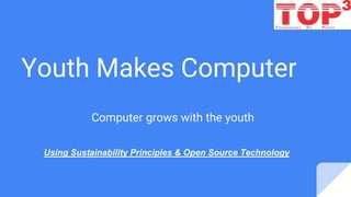Youth Makes Computer
Computer grows with the youth
Using Sustainability Principles & Open Source Technology
 