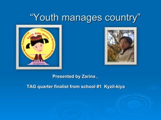 “ Youth manages country” Presented by Zarina ,  TAG quarter finalist from school #1  Kyzil-kiya 