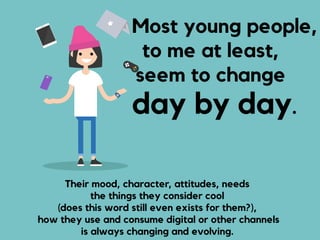 Most young people,
to me at least,
seem to change
day by day.
Their mood, character, attitudes, needs  
the things they co...