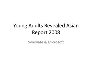 Young Adults Revealed Asian
       Report 2008
      Synovate & Microsoft
 